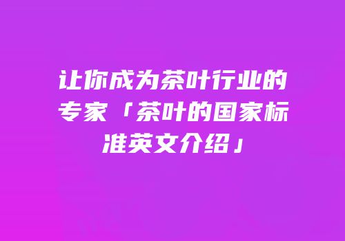 让你成为茶叶行业的专家「茶叶的国家标准英文介绍」