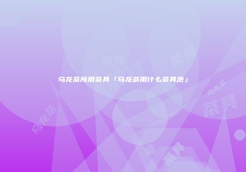 乌龙茶所用茶具「乌龙茶用什么茶具泡」
