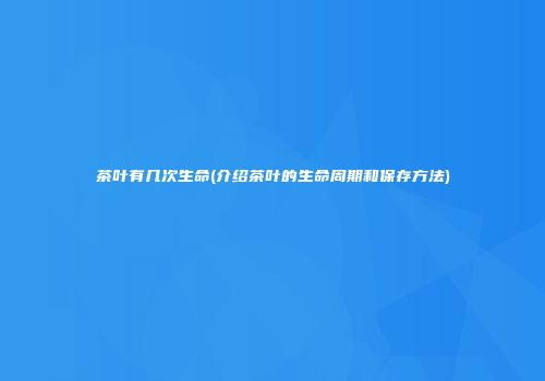 茶叶有几次生命(介绍茶叶的生命周期和保存方法)