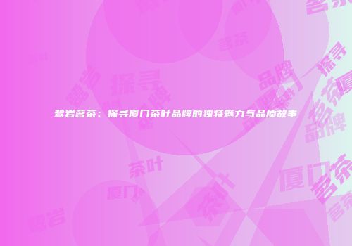 鹭岩茗茶：探寻厦门茶叶品牌的独特魅力与品质故事