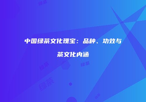 中国绿茶文化瑰宝：品种、功效与茶文化内涵