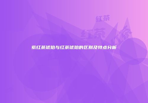 紫红茶琥珀与红茶琥珀的区别及特点分析