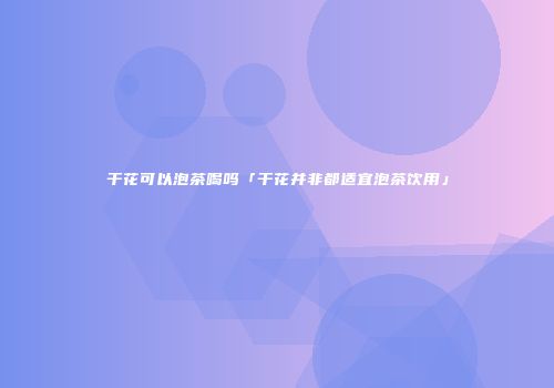 干花可以泡茶喝吗「干花并非都适宜泡茶饮用」