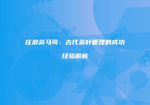 庄浪茶马司：古代茶叶管理的成功经验解析