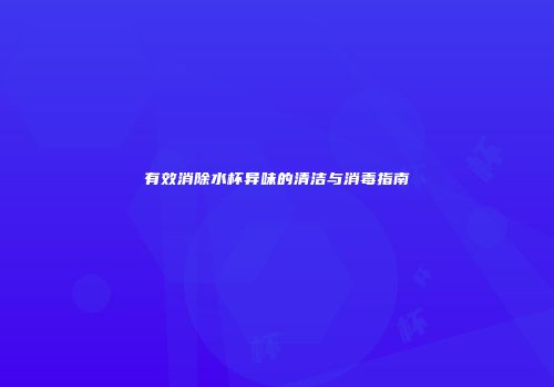 有效消除水杯异味的清洁与消毒指南
