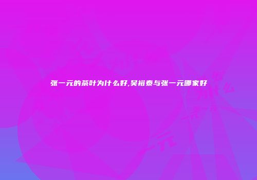 张一元的茶叶为什么好,吴裕泰与张一元哪家好
