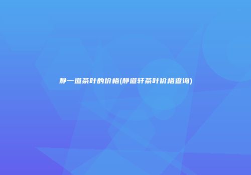 静一道茶叶的价格(静道轩茶叶价格查询)