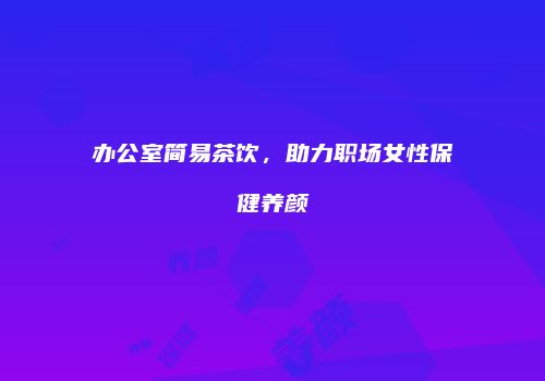 办公室简易茶饮，助力职场女性保健养颜