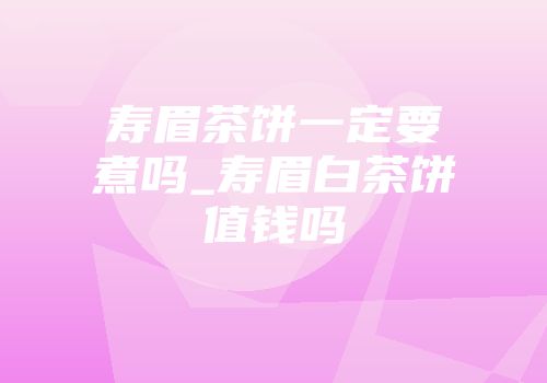 寿眉茶饼一定要煮吗_寿眉白茶饼值钱吗