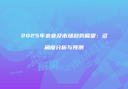 2025年农业及市场趋势展望：多角度分析与预测