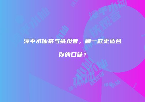 漳平水仙茶与铁观音，哪一款更适合你的口味？