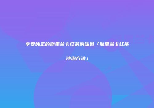 享受纯正的斯里兰卡红茶的味道「斯里兰卡红茶冲泡方法」