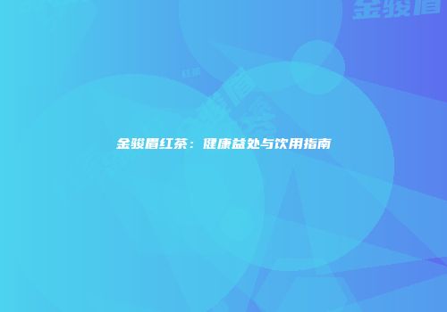金骏眉红茶：健康益处与饮用指南