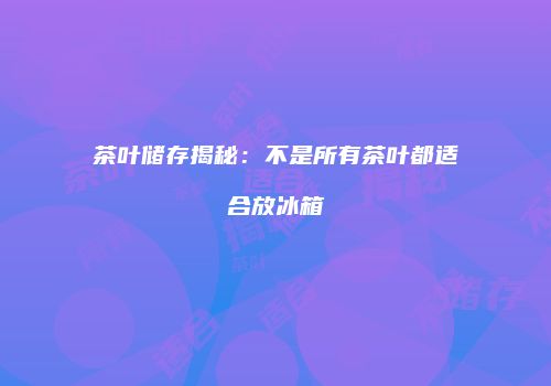 茶叶储存揭秘：不是所有茶叶都适合放冰箱