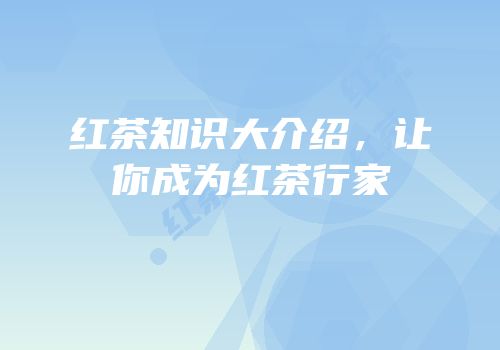 红茶知识大介绍，让你成为红茶行家