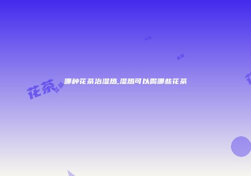 哪种花茶治湿热,湿热可以喝哪些花茶