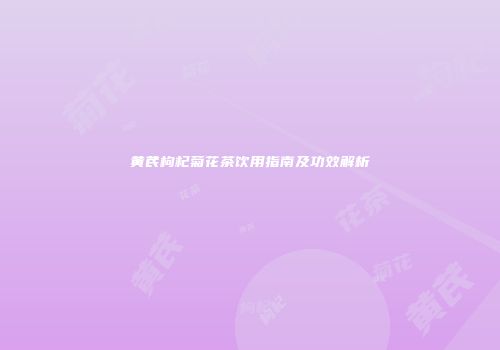 黄芪枸杞菊花茶饮用指南及功效解析