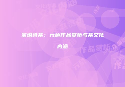 宝塔诗茶：元稹作品赏析与茶文化内涵