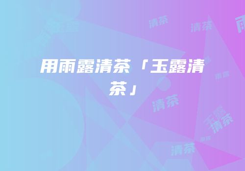 用雨露清茶「玉露清茶」