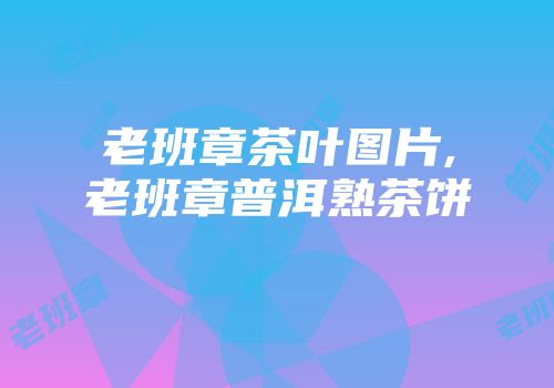 老班章茶叶图片,老班章普洱熟茶饼