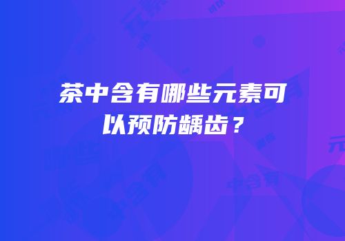 茶中含有哪些元素可以预防龋齿？