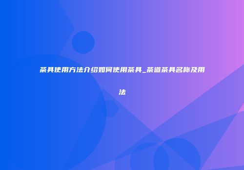 茶具使用方法介绍如何使用茶具_茶道茶具名称及用法