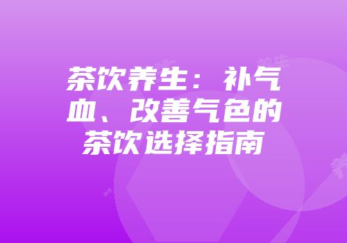 茶饮养生：补气血、改善气色的茶饮选择指南