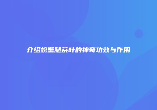 介绍螃蟹腿茶叶的神奇功效与作用