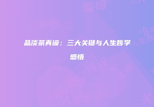 品淡茶真谛：三大关键与人生哲学感悟