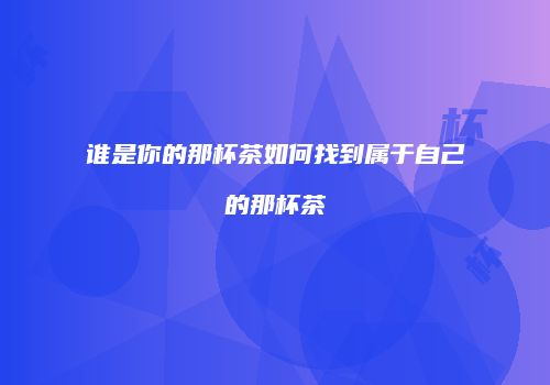 谁是你的那杯茶如何找到属于自己的那杯茶