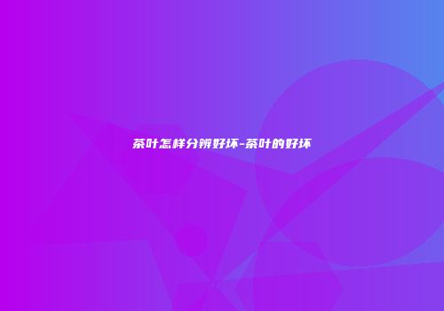 茶叶怎样分辨好坏-茶叶的好坏
