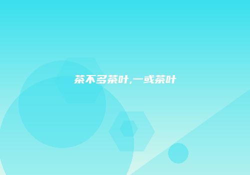茶不多茶叶,一或茶叶