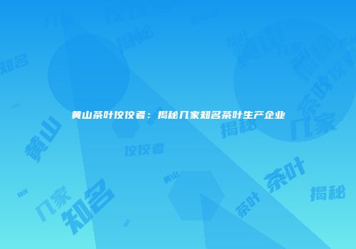 黄山茶叶佼佼者：揭秘几家知名茶叶生产企业