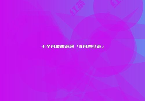 七个月能喝茶吗「5月的红茶」