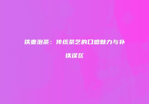 铁壶泡茶：传统茶艺的口感魅力与补铁误区