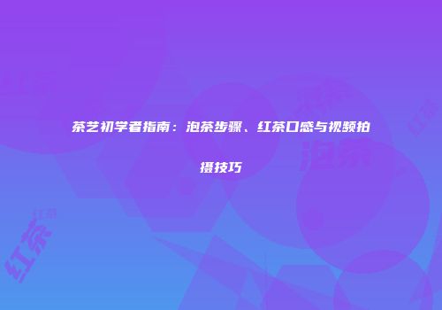 茶艺初学者指南：泡茶步骤、红茶口感与视频拍摄技巧