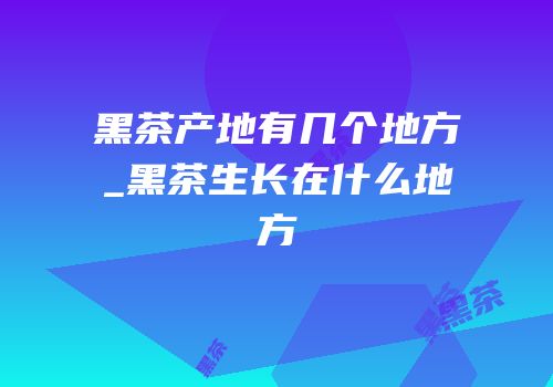 黑茶产地有几个地方_黑茶生长在什么地方