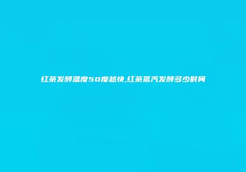 红茶发酵温度50度越快,红茶蒸汽发酵多少时间