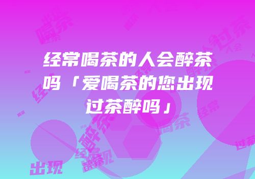 经常喝茶的人会醉茶吗「爱喝茶的您出现过茶醉吗」