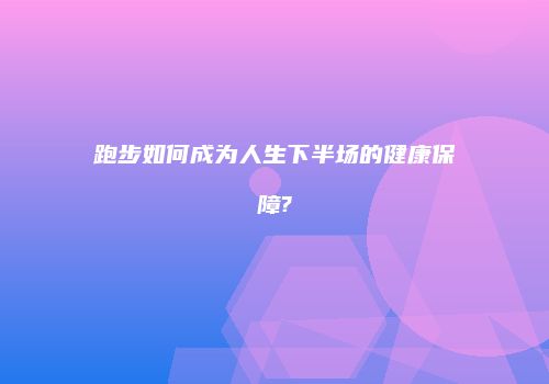 跑步如何成为人生下半场的健康保障?