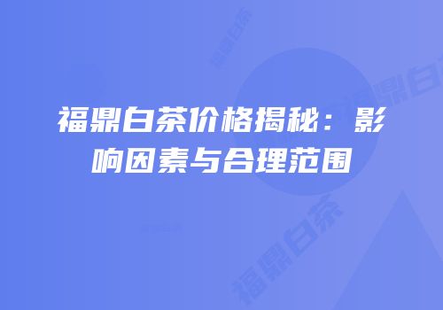 福鼎白茶价格揭秘：影响因素与合理范围