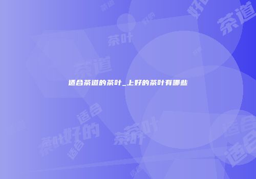 适合茶道的茶叶_上好的茶叶有哪些