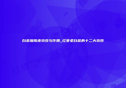 白茶加陈皮功效与作用_红枣老白茶的十二大功效