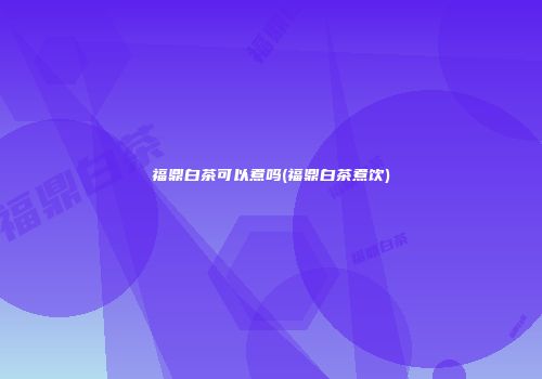 福鼎白茶可以煮吗(福鼎白茶煮饮)