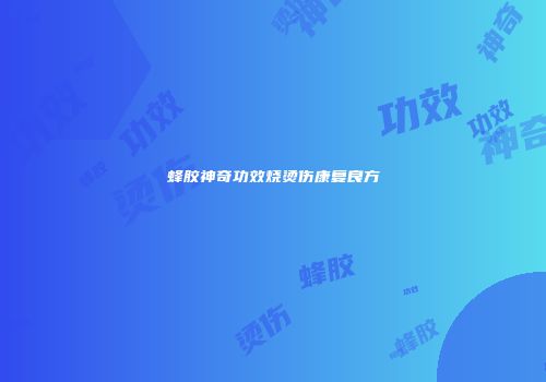 蜂胶神奇功效烧烫伤康复良方
