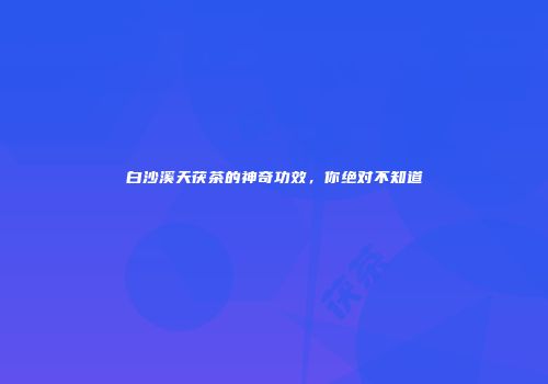 白沙溪天茯茶的神奇功效，你绝对不知道