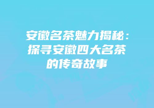 安徽名茶魅力揭秘：探寻安徽四大名茶的传奇故事
