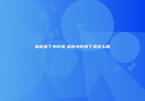 余庆苦丁小叶茶,余庆小叶苦丁茶怎么喝