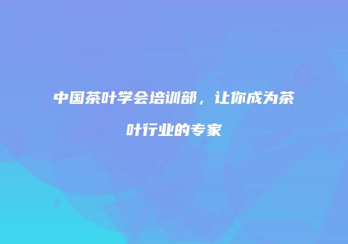 中国茶叶学会培训部，让你成为茶叶行业的专家