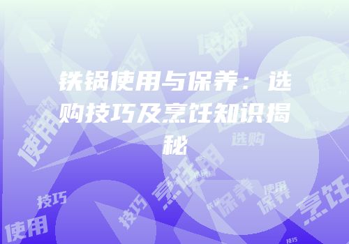 铁锅使用与保养：选购技巧及烹饪知识揭秘